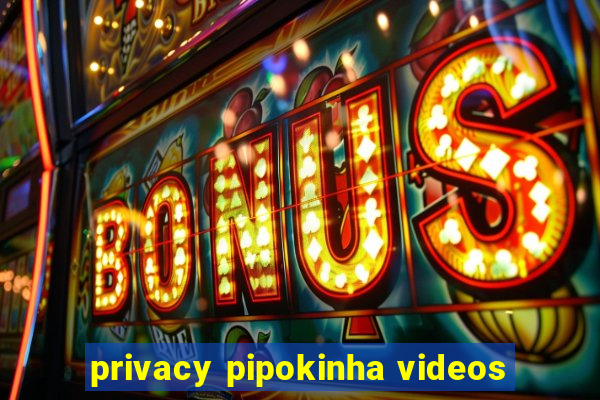 privacy pipokinha videos