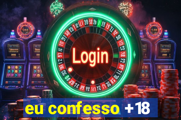 eu confesso +18