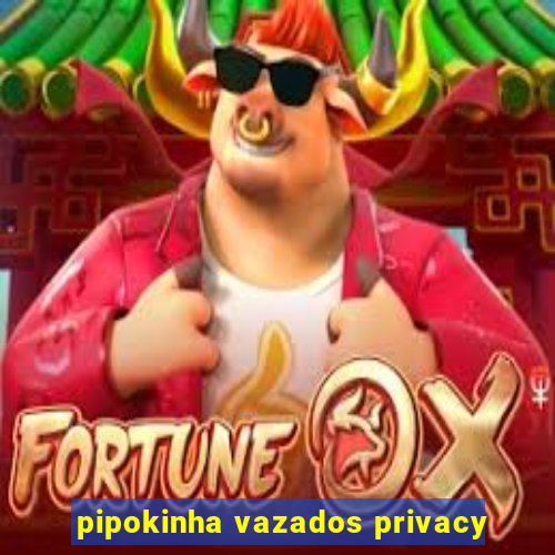 pipokinha vazados privacy